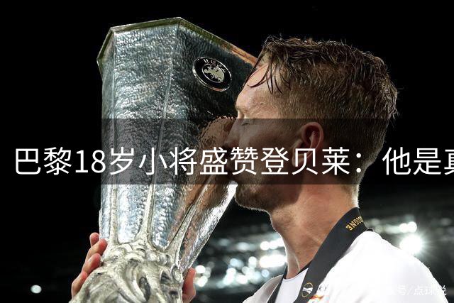 巴黎18岁小将盛赞登贝莱：他是真正的天才 力挺队友夺金球