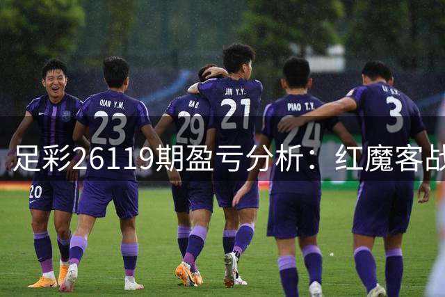 足彩26119期盈亏分析：红魔客战需防平局